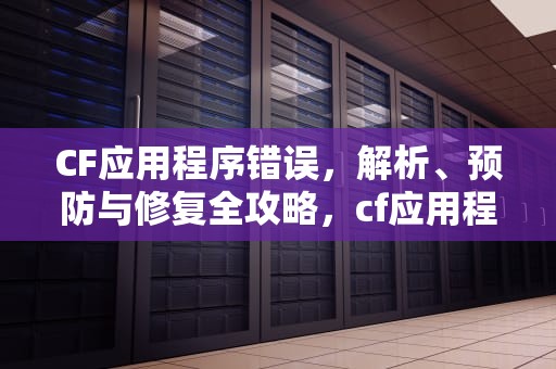 CF应用程序错误，解析、预防与修复全攻略，cf应用程序错误,该内存不能为read