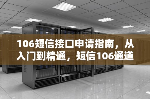 106短信接口申请指南，从入门到精通，短信106通道如何申请