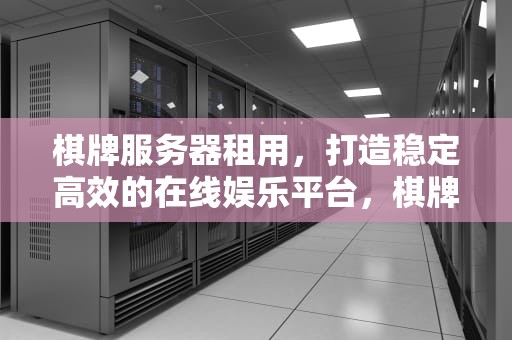 棋牌服务器租用，打造稳定高效的在线娱乐平台，棋牌服务器租用多少钱