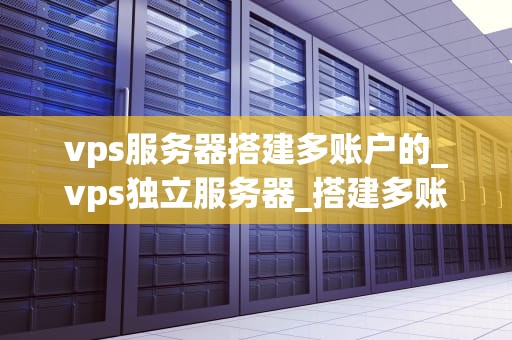 vps服务器搭建多账户的_vps独立服务器_搭建多账户VPS服务器的全面指南