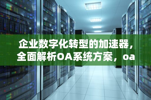 企业数字化转型的加速器，全面解析OA系统方案，oa系统方案合集