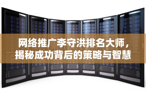 网络推广李守洪排名大师，揭秘成功背后的策略与智慧