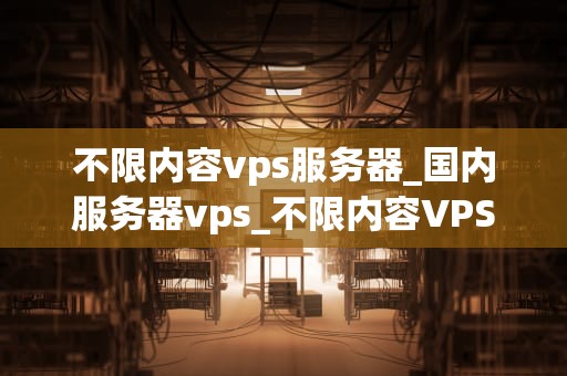 不限内容vps服务器_国内服务器vps_不限内容VPS服务器的全面解析