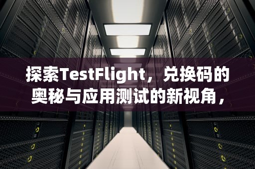 探索TestFlight，兑换码的奥秘与应用测试的新视角，testflight兑换码从哪里获得