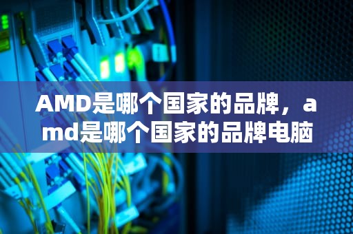 AMD是哪个国家的品牌，amd是哪个国家的品牌电脑