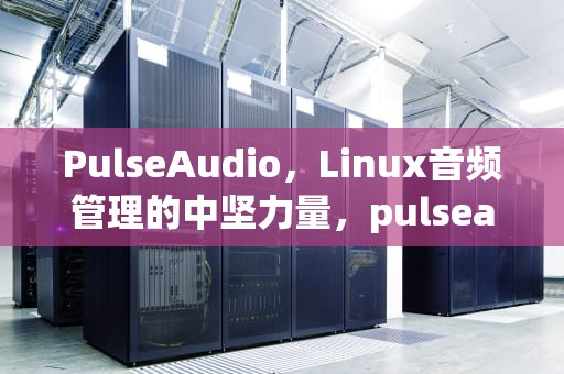 PulseAudio，Linux音频管理的中坚力量，pulseaudio下载