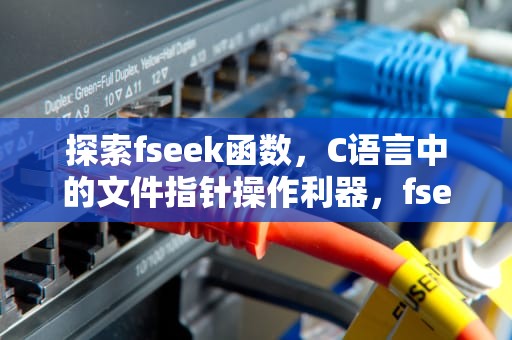 探索fseek函数，C语言中的文件指针操作利器，fseek函数用法