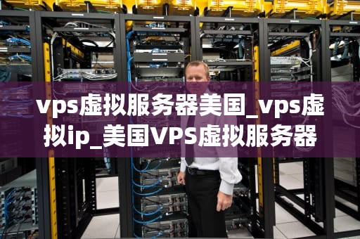 vps虚拟服务器美国_vps虚拟ip_美国VPS虚拟服务器的优势与应用