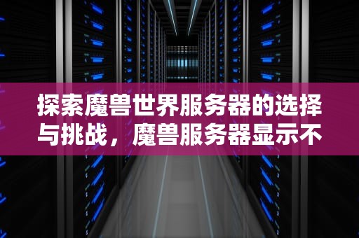 探索魔兽世界服务器的选择与挑战，魔兽服务器显示不兼容是什么意思