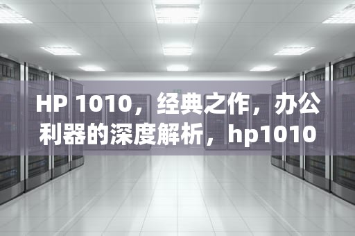 HP 1010，经典之作，办公利器的深度解析，hp1010驱动程序