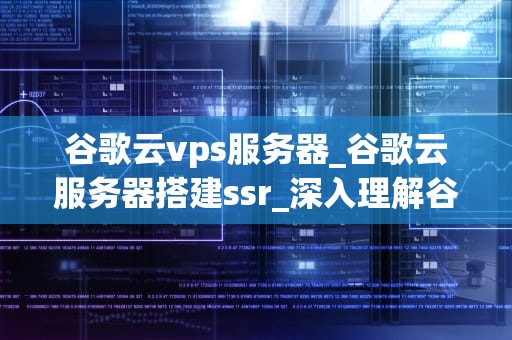 谷歌云vps服务器_谷歌云服务器搭建ssr_深入理解谷歌云VPS服务器