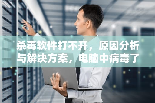 杀毒软件打不开，原因分析与解决方案，电脑中病毒了杀毒软件打不开
