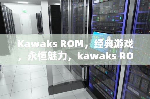 Kawaks ROM，经典游戏，永恒魅力，kawaks ROM下载