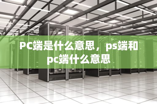 PC端是什么意思，ps端和pc端什么意思
