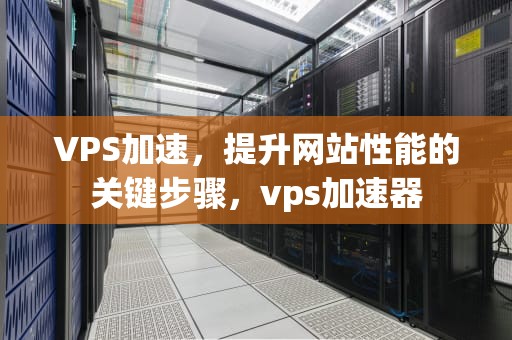 VPS加速，提升网站性能的关键步骤，vps加速器