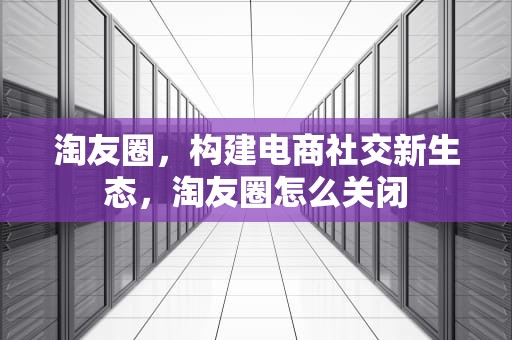 淘友圈，构建电商社交新生态，淘友圈怎么关闭