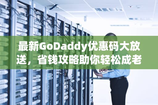 最新GoDaddy优惠码大放送，省钱攻略助你轻松成老板！，godaddy优惠码续费