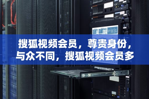 搜狐视频会员，尊贵身份，与众不同，搜狐视频会员多少钱