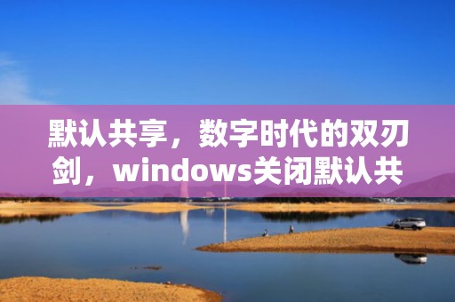 默认共享，数字时代的双刃剑，windows关闭默认共享