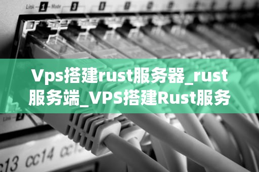 Vps搭建rust服务器_rust服务端_VPS搭建Rust服务器的详细指南