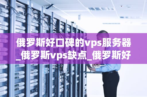 俄罗斯好口碑的vps服务器_俄罗斯vps缺点_俄罗斯好口碑的VPS服务器——稳定、安全、高效的选择