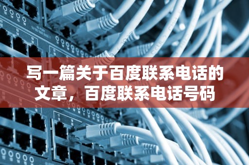 写一篇关于百度联系电话的文章，百度联系电话号码