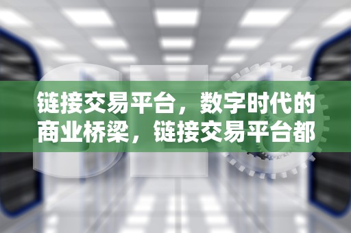 链接交易平台，数字时代的商业桥梁，链接交易平台都有那些