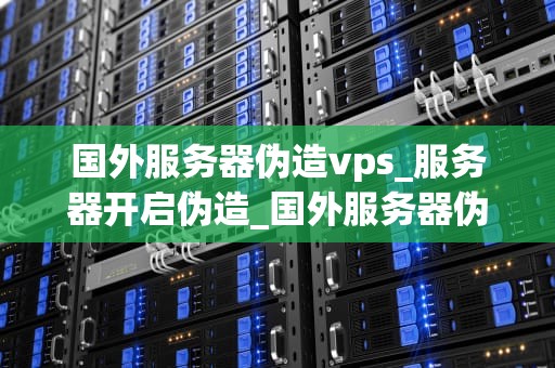 国外服务器伪造vps_服务器开启伪造_国外服务器伪造VPS的深入探讨