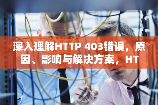深入理解HTTP 403错误，原因、影响与解决方案，HTTP403禁止访问怎么解决