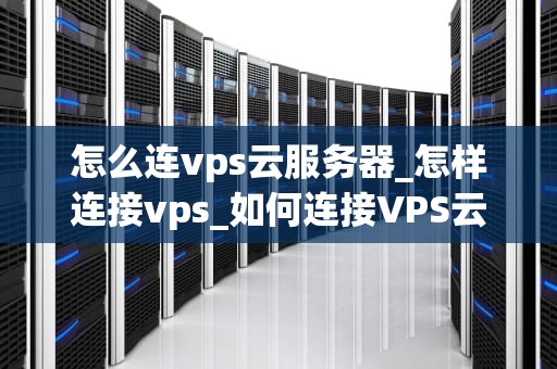 怎么连vps云服务器_怎样连接vps_如何连接VPS云服务器
