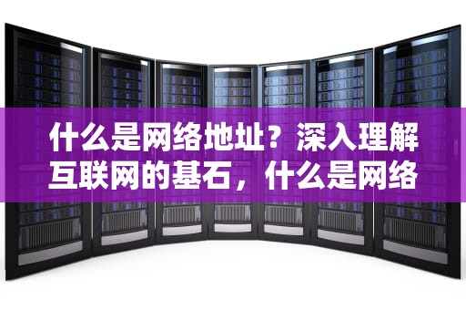 什么是网络地址？深入理解互联网的基石，什么是网络地址和广播地址