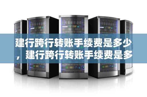 建行跨行转账手续费是多少，建行跨行转账手续费是多少钱啊