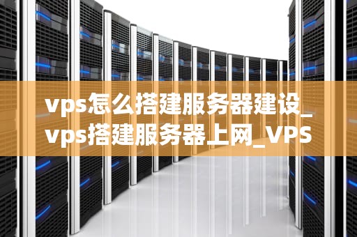 vps怎么搭建服务器建设_vps搭建服务器上网_VPS搭建服务器建设指南