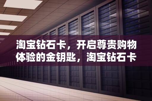 淘宝钻石卡，开启尊贵购物体验的金钥匙，淘宝钻石卡密退款