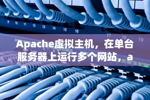 Apache虚拟主机，在单台服务器上运行多个网站，apache虚拟主机配置文件