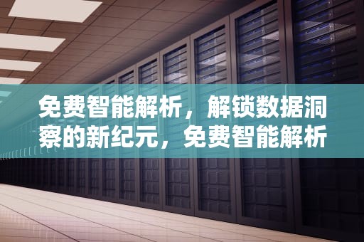 免费智能解析，解锁数据洞察的新纪元，免费智能解析软件