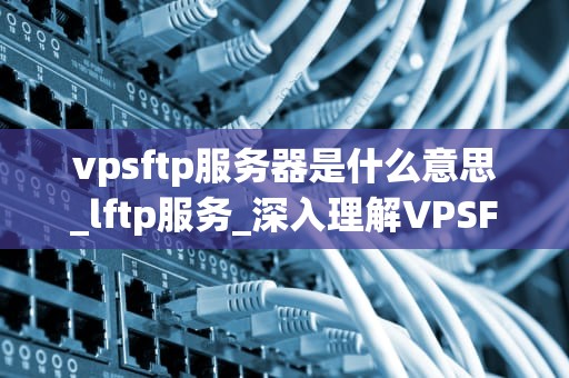 vpsftp服务器是什么意思_lftp服务_深入理解VPSFTP服务器