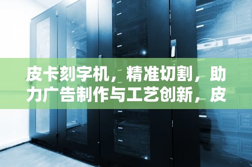 皮卡刻字机，精准切割，助力广告制作与工艺创新，皮卡刻字机官网