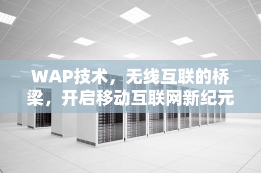 WAP技术，无线互联的桥梁，开启移动互联网新纪元，WAP技术