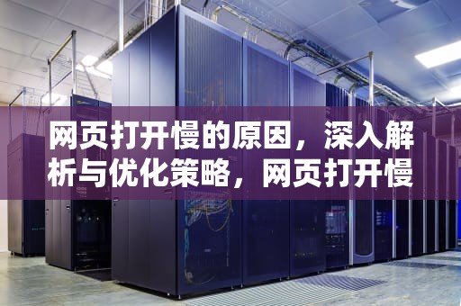 网页打开慢的原因，深入解析与优化策略，网页打开慢的原因有哪些