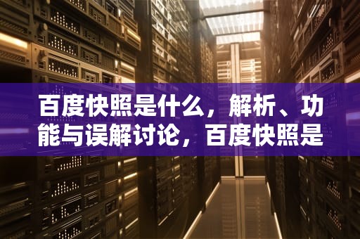 百度快照是什么，解析、功能与误解讨论，百度快照是什么意思啊