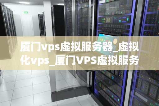 厦门vps虚拟服务器_虚拟化vps_厦门VPS虚拟服务器的全面解析