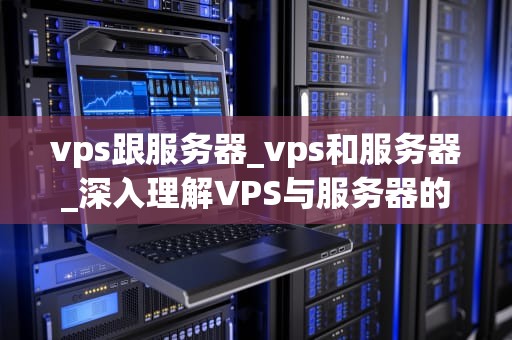 vps跟服务器_vps和服务器_深入理解VPS与服务器的区别