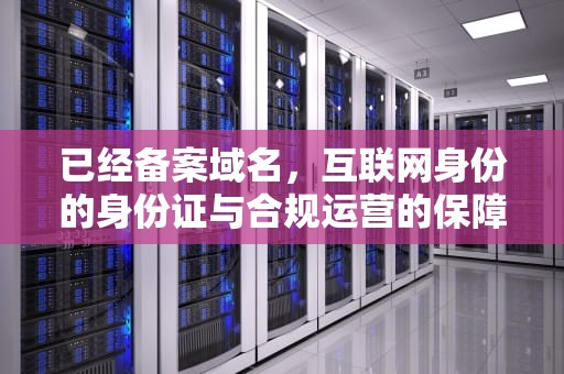 已经备案域名，互联网身份的身份证与合规运营的保障，已经备案域名出售