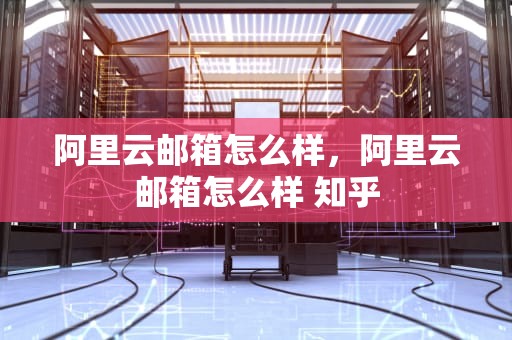 阿里云邮箱怎么样，阿里云邮箱怎么样 知乎