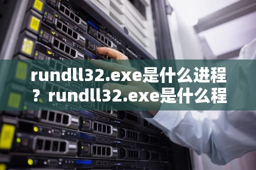 rundll32.exe是什么进程？rundll32.exe是什么程序