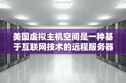 美国虚拟主机空间是一种基于互联网技术的远程服务器，它允许用户通过互联网连接并使用位于美国数据中心的服务器资源。这种服务特别适合那些需要快速、稳定且无需备案的网站，尤其是外贸公司和跨境电商企业。，美国虚拟主机空间多大