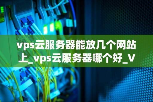 vps云服务器能放几个网站上_vps云服务器哪个好_VPS云服务器能放几个网站上？