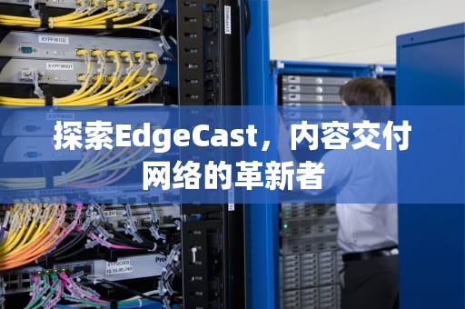 探索EdgeCast，内容交付网络的革新者
