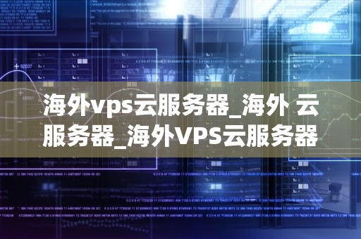 海外vps云服务器_海外 云服务器_海外VPS云服务器的全面解析